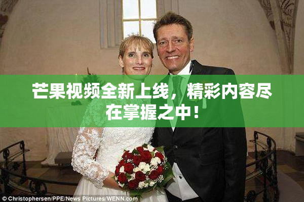 芒果视频全新上线，精彩内容尽在掌握之中！
