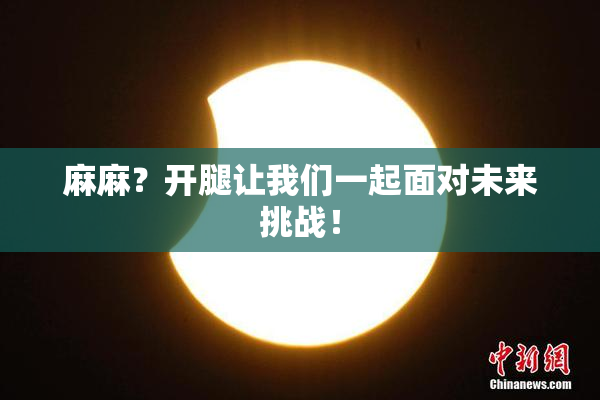 麻麻？开腿让我们一起面对未来挑战！