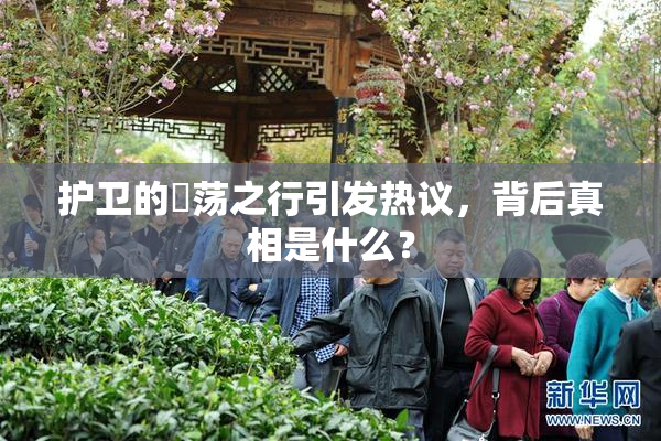 护卫的婬荡之行引发热议，背后真相是什么？