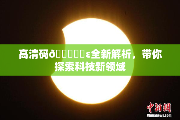 高清码🔞❌‌ε全新解析，带你探索科技新领域