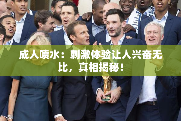 成人喷水：刺激体验让人兴奋无比，真相揭秘！