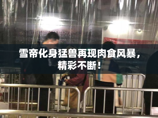 雪帝化身猛兽再现肉食风暴，精彩不断！