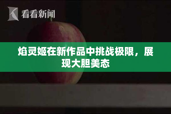 焰灵姬在新作品中挑战极限，展现大胆美态