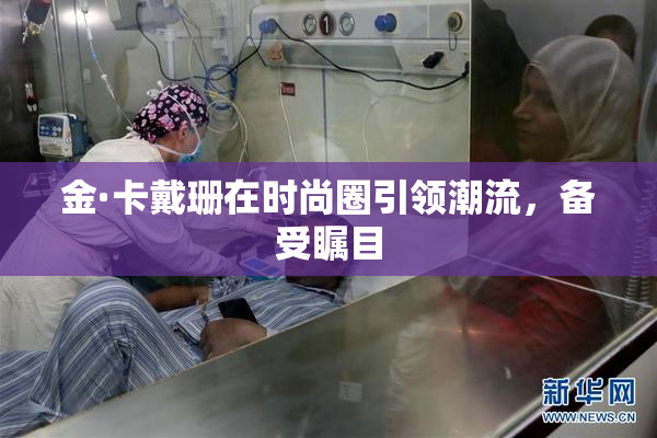 金·卡戴珊在时尚圈引领潮流，备受瞩目