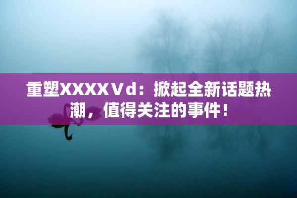 重塑XXXXⅤd：掀起全新话题热潮，值得关注的事件！
