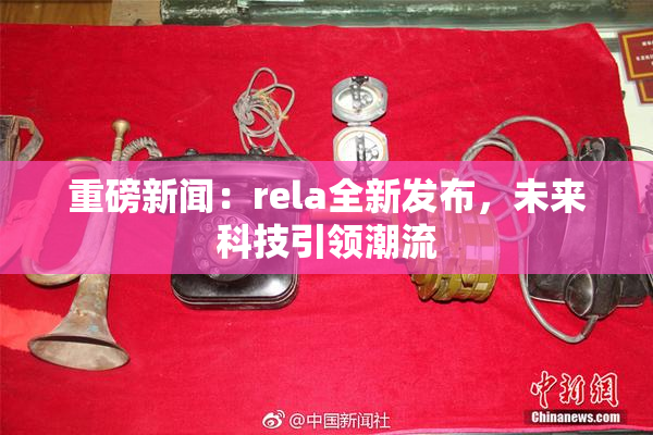重磅新闻：rela全新发布，未来科技引领潮流