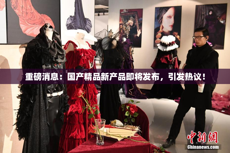 重磅消息：国产精品新产品即将发布，引发热议！