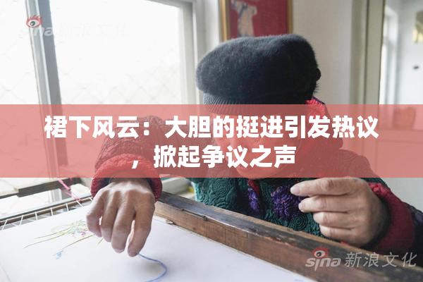 裙下风云：大胆的挺进引发热议，掀起争议之声