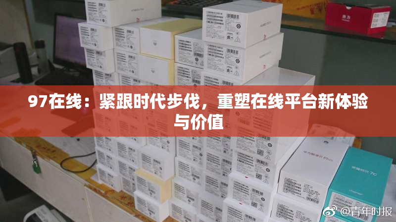 97在线：紧跟时代步伐，重塑在线平台新体验与价值