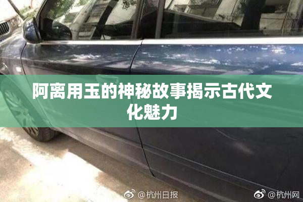 阿离用玉的神秘故事揭示古代文化魅力
