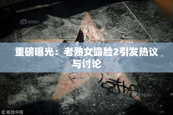 重磅曝光：老熟女露脸2引发热议与讨论