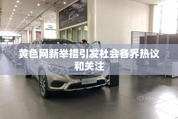 黄色网新举措引发社会各界热议和关注