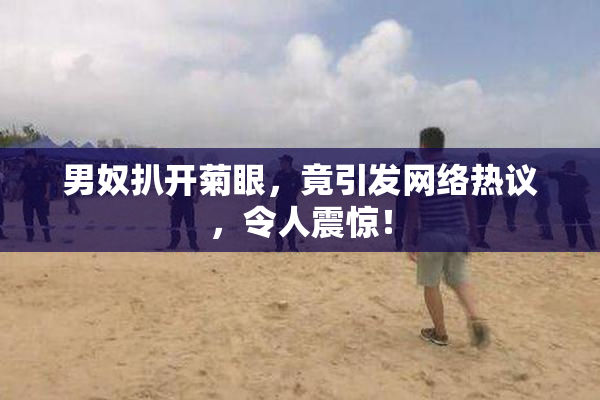 男奴扒开菊眼，竟引发网络热议，令人震惊！