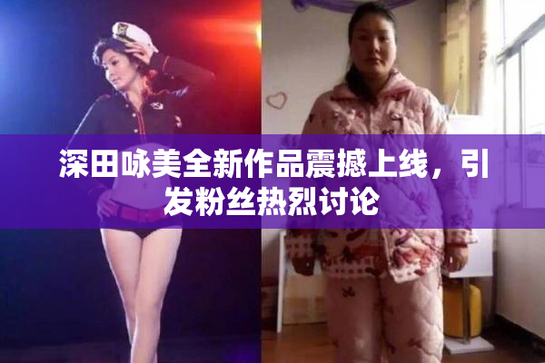 深田咏美全新作品震撼上线，引发粉丝热烈讨论