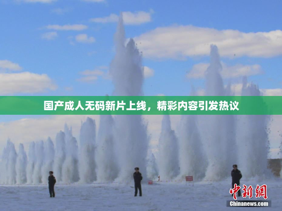 国产成人无码新片上线，精彩内容引发热议