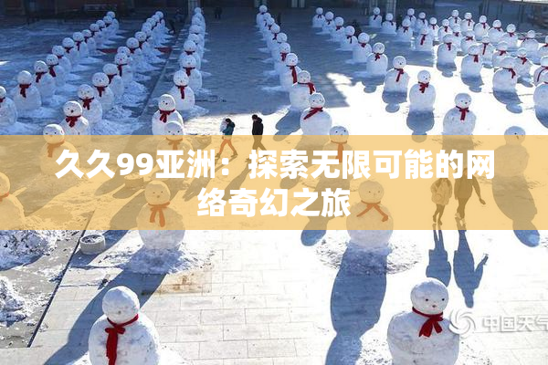 久久99亚洲：探索无限可能的网络奇幻之旅
