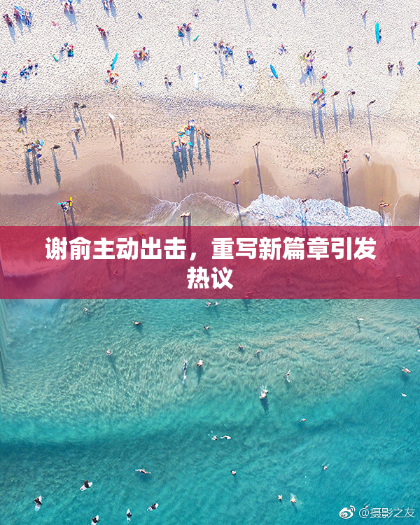 谢俞主动出击，重写新篇章引发热议