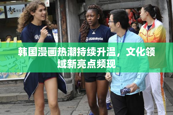 韩国漫画热潮持续升温，文化领域新亮点频现