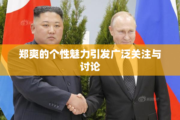 郑爽的个性魅力引发广泛关注与讨论