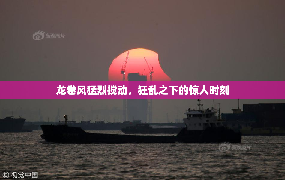 龙卷风猛烈搅动，狂乱之下的惊人时刻