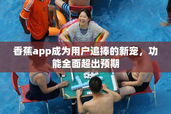 香蕉app成为用户追捧的新宠，功能全面超出预期
