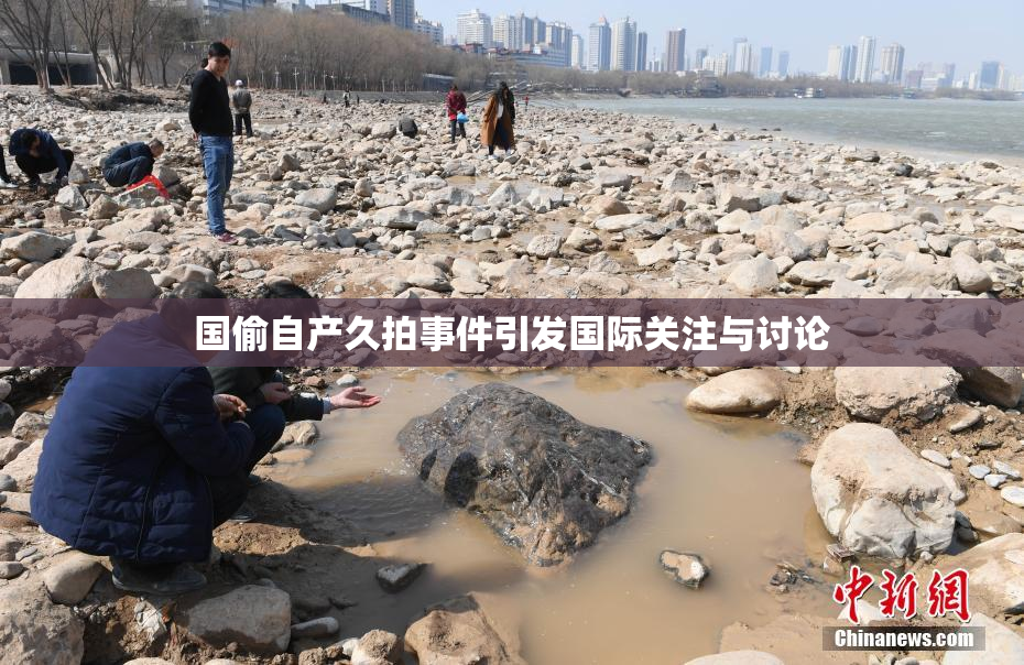 国偷自产久拍事件引发国际关注与讨论