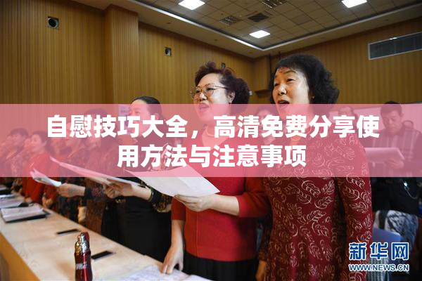 自慰技巧大全，高清免费分享使用方法与注意事项