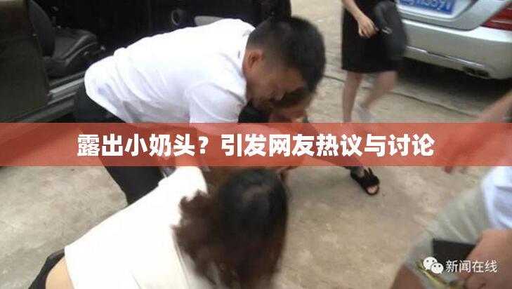 露出小奶头？引发网友热议与讨论