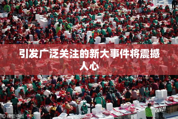 引发广泛关注的新大事件将震撼人心