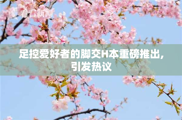 足控爱好者的脚交H本重磅推出,引发热议
