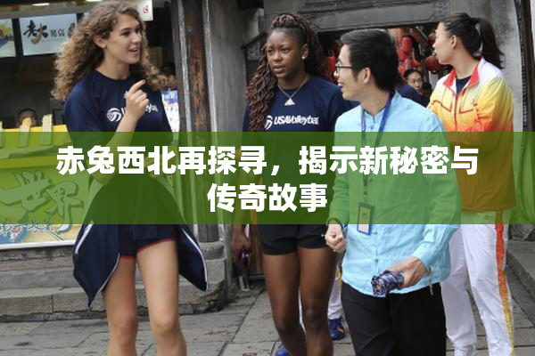 赤兔西北再探寻，揭示新秘密与传奇故事