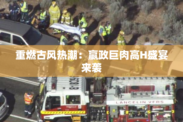 重燃古风热潮：嬴政巨肉高H盛宴来袭