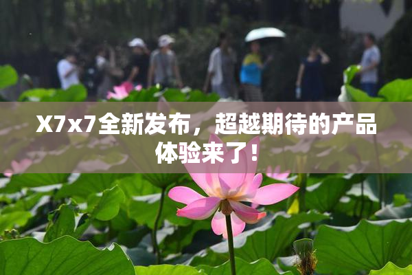 X7x7全新发布，超越期待的产品体验来了！