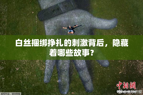 白丝捆绑挣扎的刺激背后，隐藏着哪些故事？