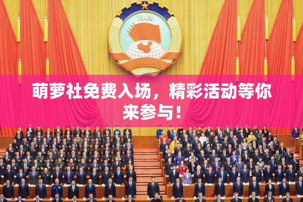 萌萝社免费入场，精彩活动等你来参与！