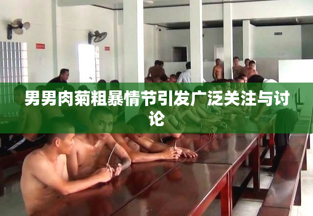 男男肉菊粗暴情节引发广泛关注与讨论