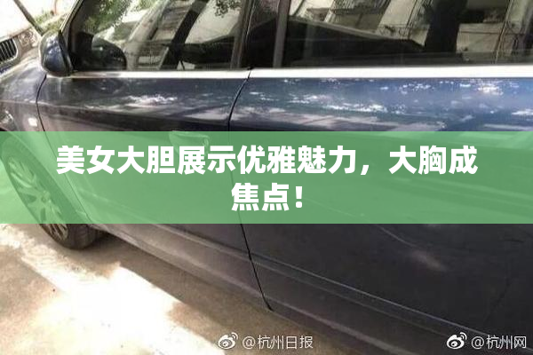 美女大胆展示优雅魅力，大胸成焦点！