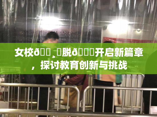 女校🌸‌脱👙开启新篇章，探讨教育创新与挑战