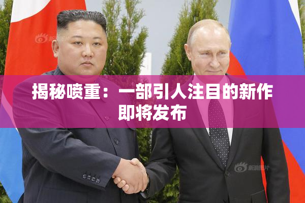 揭秘喷重：一部引人注目的新作即将发布