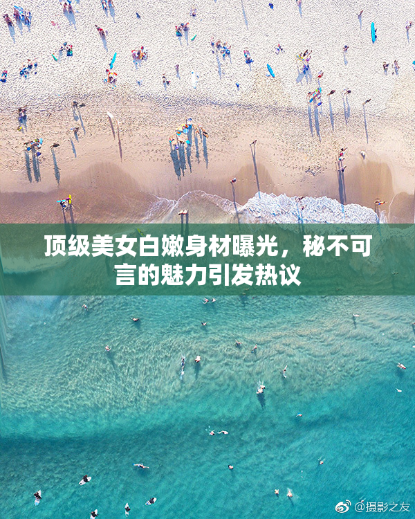 顶级美女白嫩身材曝光，秘不可言的魅力引发热议