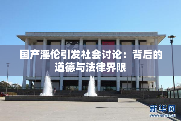 国产淫伦引发社会讨论：背后的道德与法律界限