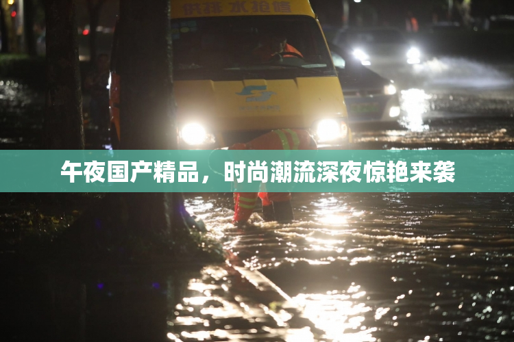 午夜国产精品，时尚潮流深夜惊艳来袭