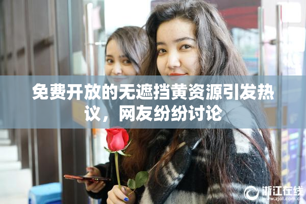免费开放的无遮挡黄资源引发热议，网友纷纷讨论
