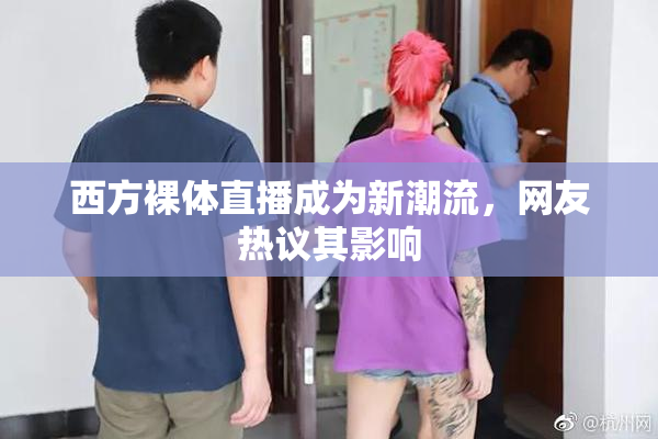 西方裸体直播成为新潮流，网友热议其影响