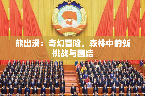熊出没：奇幻冒险，森林中的新挑战与团结