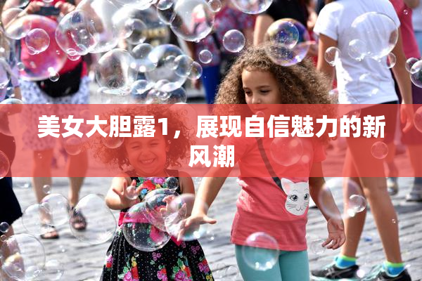 美女大胆露1，展现自信魅力的新风潮