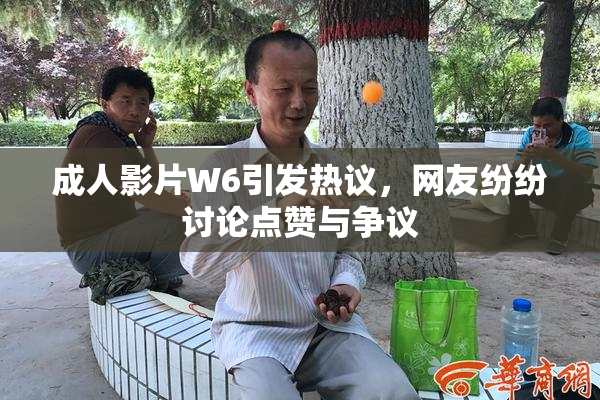 成人影片W6引发热议，网友纷纷讨论点赞与争议
