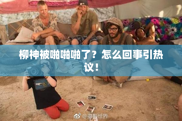 柳神被啪啪啪了？怎么回事引热议！