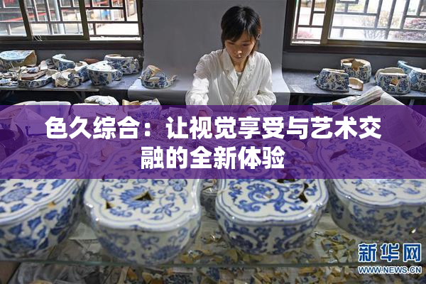 色久综合：让视觉享受与艺术交融的全新体验