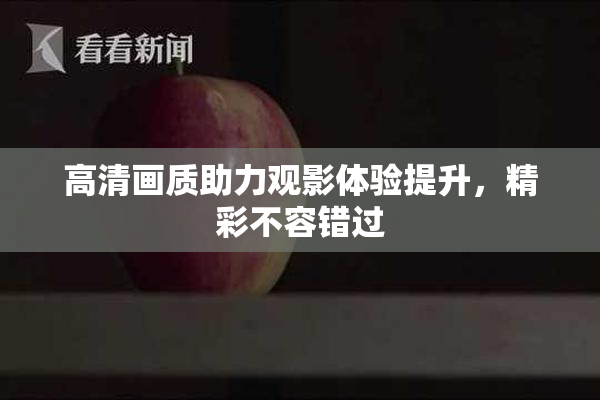 高清画质助力观影体验提升，精彩不容错过